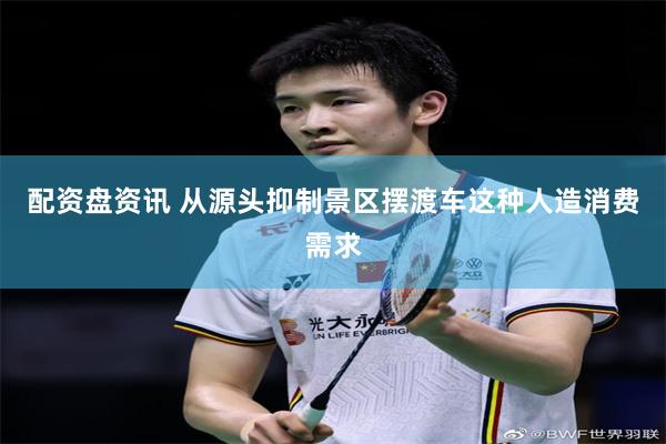 配资盘资讯 从源头抑制景区摆渡车这种人造消费需求