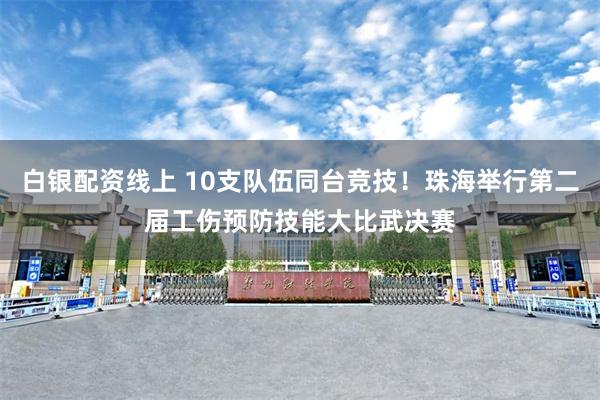 白银配资线上 10支队伍同台竞技！珠海举行第二届工伤预防技能大比武决赛