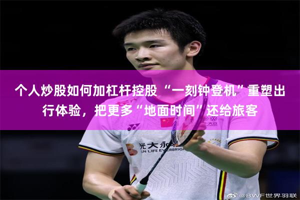 个人炒股如何加杠杆控股 “一刻钟登机”重塑出行体验，把更多“地面时间”还给旅客