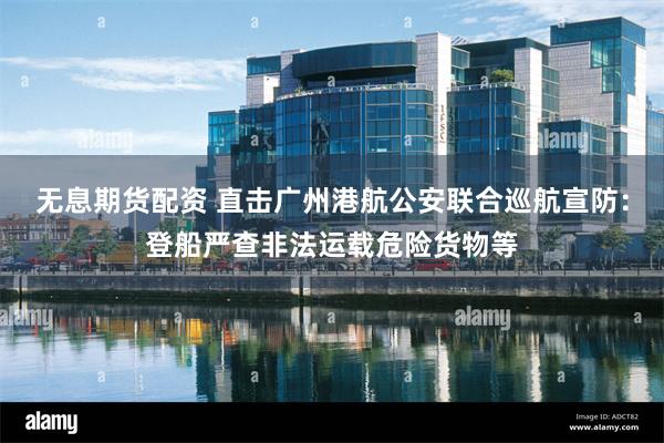 无息期货配资 直击广州港航公安联合巡航宣防：登船严查非法运载危险货物等