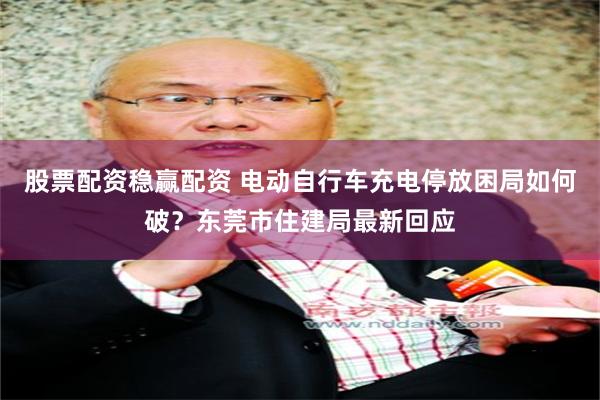 股票配资稳赢配资 电动自行车充电停放困局如何破？东莞市住建局最新回应
