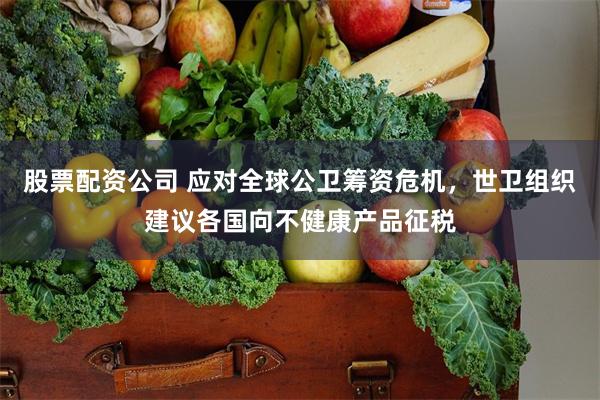 股票配资公司 应对全球公卫筹资危机，世卫组织建议各国向不健康产品征税