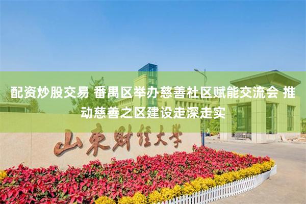 配资炒股交易 番禺区举办慈善社区赋能交流会 推动慈善之区建设走深走实