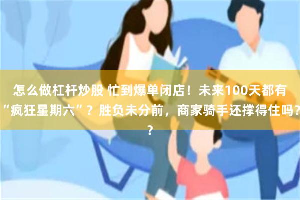 怎么做杠杆炒股 忙到爆单闭店！未来100天都有“疯狂星期六”？胜负未分前，商家骑手还撑得住吗？