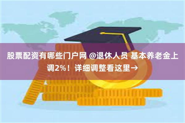股票配资有哪些门户网 @退休人员 基本养老金上调2%！详细调整看这里→