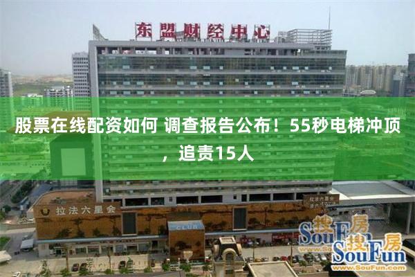 股票在线配资如何 调查报告公布！55秒电梯冲顶，追责15人