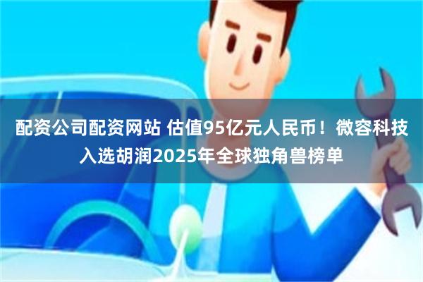 配资公司配资网站 估值95亿元人民币！微容科技入选胡润2025年全球独角兽榜单