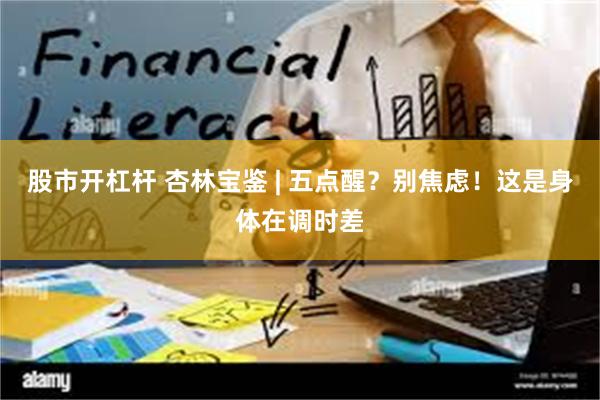 股市开杠杆 杏林宝鉴 | 五点醒？别焦虑！这是身体在调时差