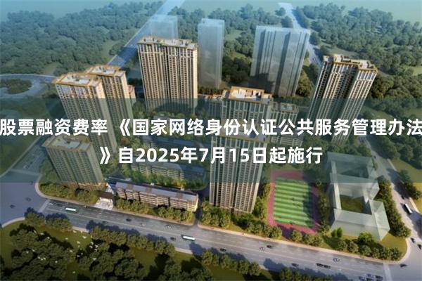 股票融资费率 《国家网络身份认证公共服务管理办法》自2025年7月15日起施行