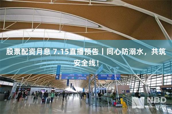 股票配资月息 7.15直播预告丨同心防溺水，共筑安全线！