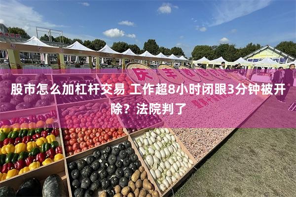 股市怎么加杠杆交易 工作超8小时闭眼3分钟被开除？法院判了