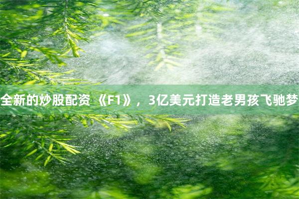 全新的炒股配资 《F1》，3亿美元打造老男孩飞驰梦