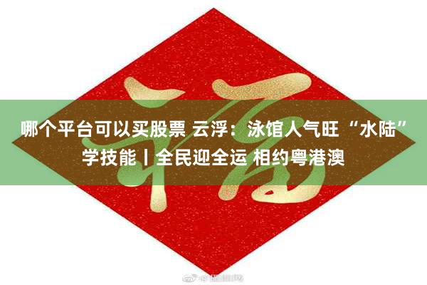 哪个平台可以买股票 云浮：泳馆人气旺 “水陆”学技能丨全民迎全运 相约粤港澳