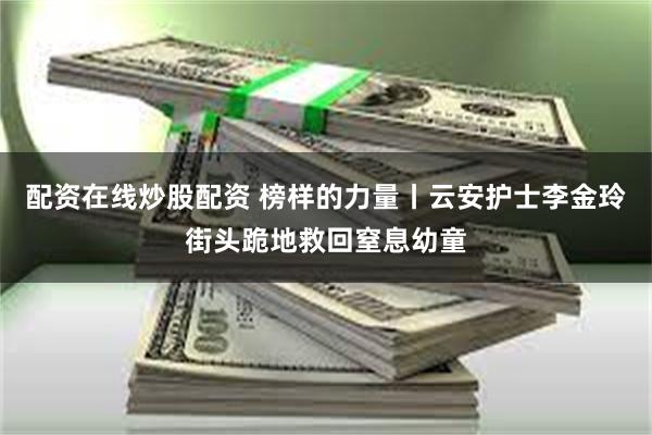 配资在线炒股配资 榜样的力量丨云安护士李金玲街头跪地救回窒息幼童