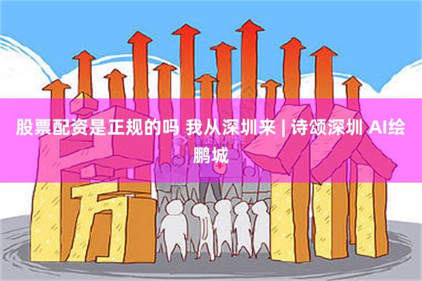 股票配资是正规的吗 我从深圳来 | 诗颂深圳 AI绘鹏城