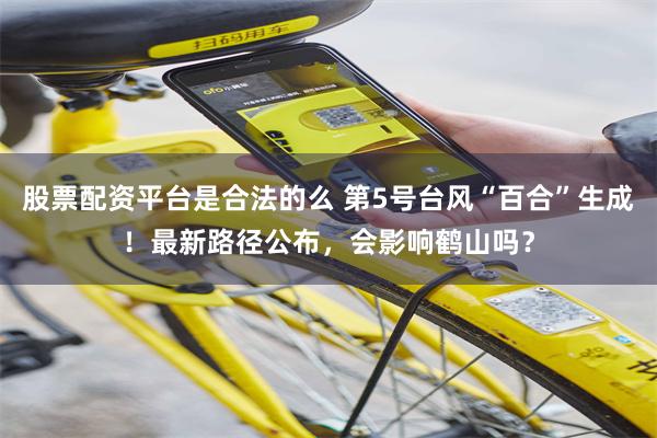 股票配资平台是合法的么 第5号台风“百合”生成！最新路径公布，会影响鹤山吗？