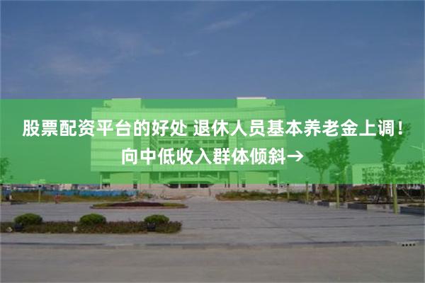 股票配资平台的好处 退休人员基本养老金上调！向中低收入群体倾斜→