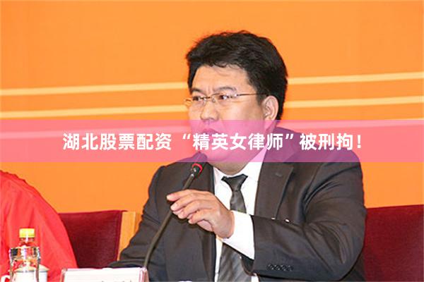 湖北股票配资 “精英女律师”被刑拘！