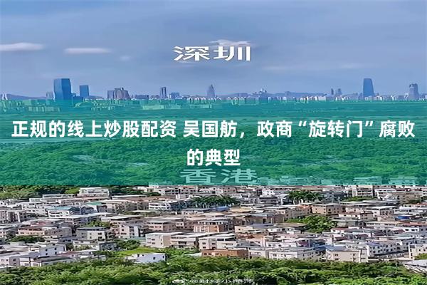 正规的线上炒股配资 吴国舫，政商“旋转门”腐败的典型