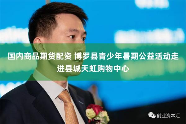 国内商品期货配资 博罗县青少年暑期公益活动走进县城天虹购物中心