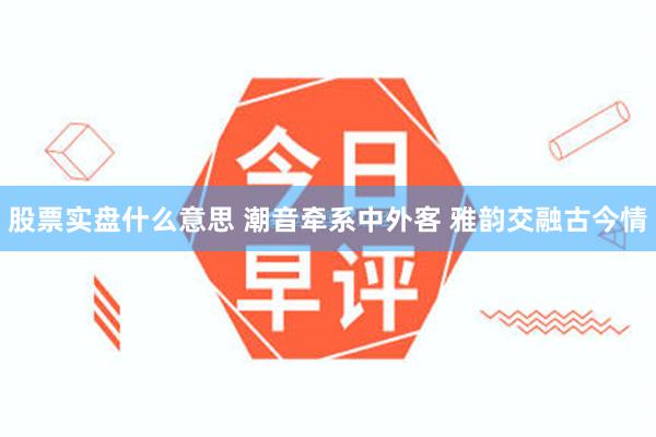 股票实盘什么意思 潮音牵系中外客 雅韵交融古今情