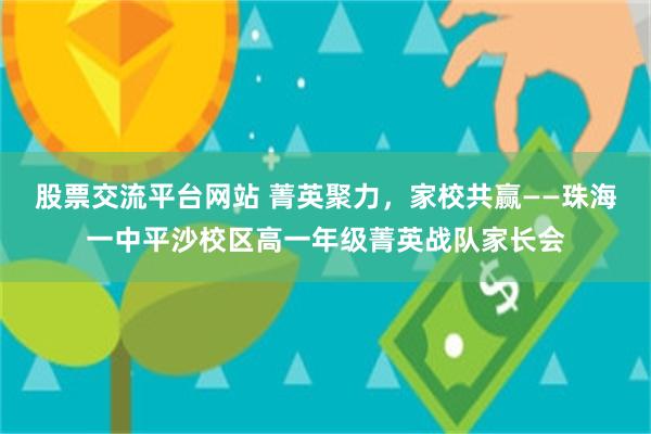 股票交流平台网站 菁英聚力，家校共赢——珠海一中平沙校区高一年级菁英战队家长会