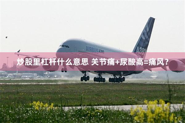 炒股里杠杆什么意思 关节痛+尿酸高=痛风？