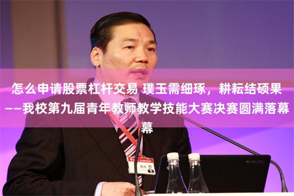 怎么申请股票杠杆交易 璞玉需细琢，耕耘结硕果——我校第九届青年教师教学技能大赛决赛圆满落幕