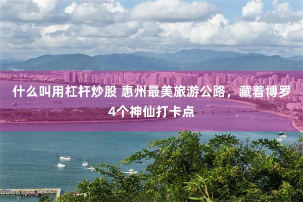 什么叫用杠杆炒股 惠州最美旅游公路，藏着博罗4个神仙打卡点