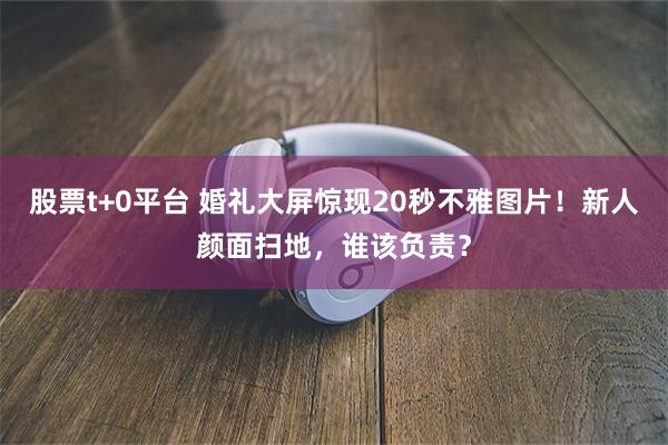 股票t+0平台 婚礼大屏惊现20秒不雅图片！新人颜面扫地，谁该负责？