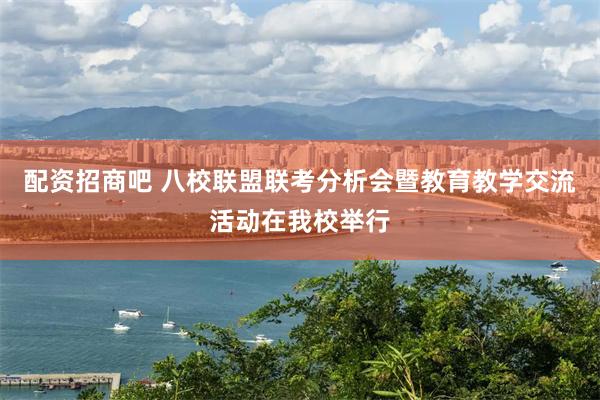 配资招商吧 八校联盟联考分析会暨教育教学交流活动在我校举行