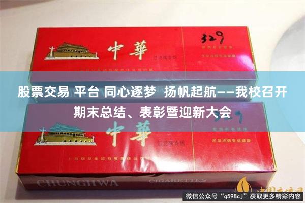 股票交易 平台 同心逐梦  扬帆起航——我校召开期末总结、表彰暨迎新大会