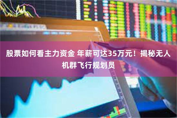 股票如何看主力资金 年薪可达35万元！揭秘无人机群飞行规划员