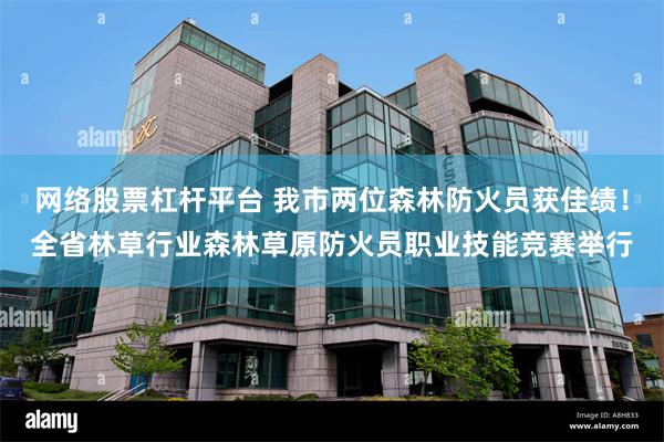 网络股票杠杆平台 我市两位森林防火员获佳绩！全省林草行业森林草原防火员职业技能竞赛举行