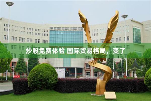 炒股免费体验 国际贸易格局，变了