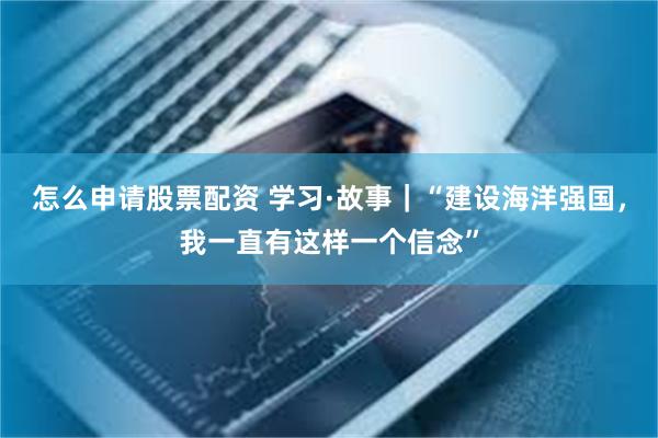 怎么申请股票配资 学习·故事｜“建设海洋强国，我一直有这样一个信念”