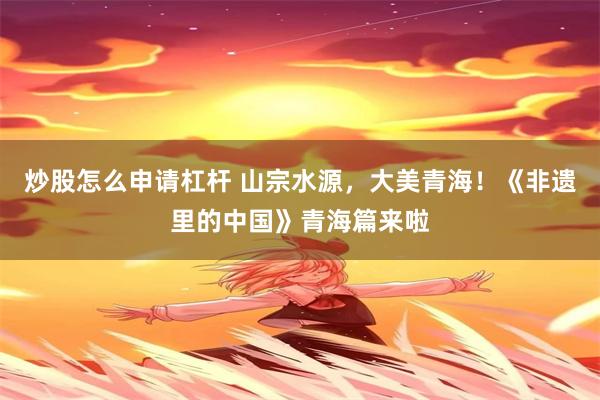 炒股怎么申请杠杆 山宗水源，大美青海！《非遗里的中国》青海篇来啦