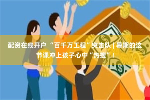 配资在线开户 “百千万工程”突击队 | 暑期的这节课冲上孩子心中“热搜”！