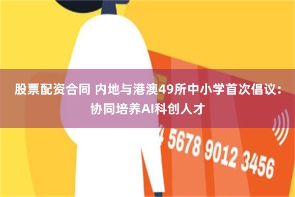 股票配资合同 内地与港澳49所中小学首次倡议：协同培养AI科创人才