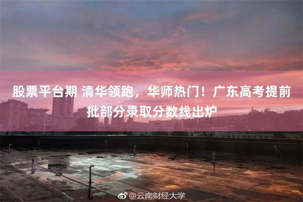 股票平台期 清华领跑，华师热门！广东高考提前批部分录取分数线出炉