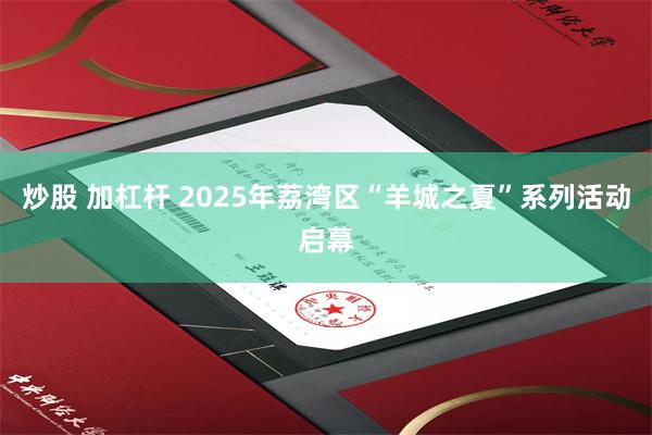 炒股 加杠杆 2025年荔湾区“羊城之夏”系列活动启幕
