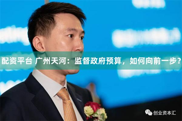 配资平台 广州天河：监督政府预算，如何向前一步？