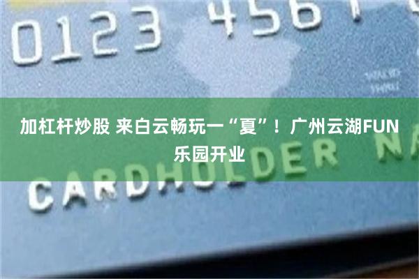 加杠杆炒股 来白云畅玩一“夏”！广州云湖FUN乐园开业