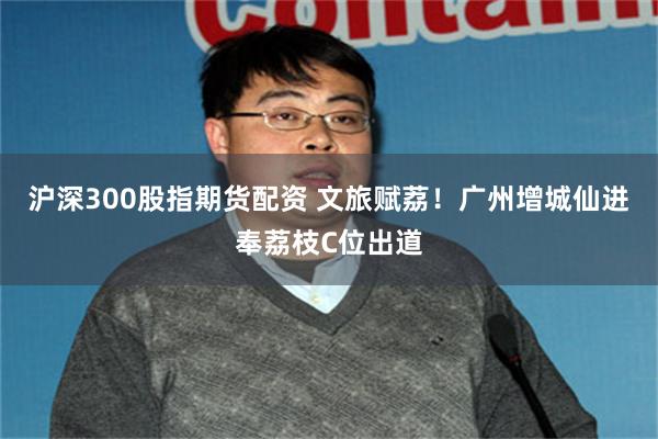 沪深300股指期货配资 文旅赋荔！广州增城仙进奉荔枝C位出道