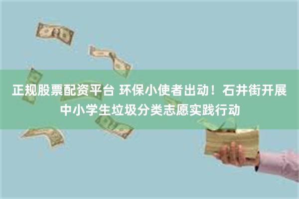 正规股票配资平台 环保小使者出动！石井街开展中小学生垃圾分类志愿实践行动