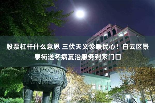 股票杠杆什么意思 三伏天义诊暖民心！白云区景泰街送冬病夏治服务到家门口