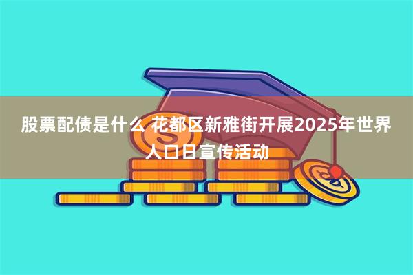 股票配债是什么 花都区新雅街开展2025年世界人口日宣传活动