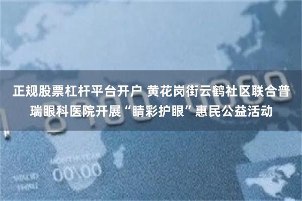 正规股票杠杆平台开户 黄花岗街云鹤社区联合普瑞眼科医院开展“睛彩护眼”惠民公益活动