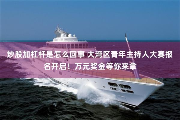 炒股加杠杆是怎么回事 大湾区青年主持人大赛报名开启！万元奖金等你来拿