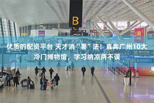 优质的配资平台 天才消“暑”法！直奔广州10大冷门博物馆，学习纳凉两不误